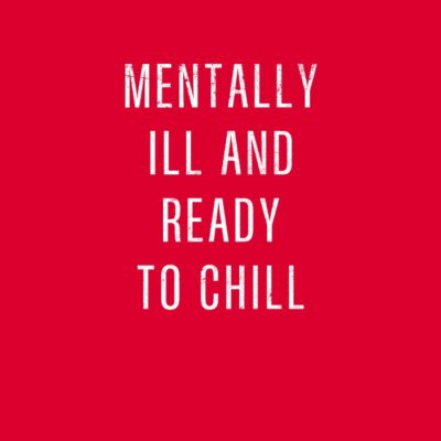 Mentally ill and ready to chill