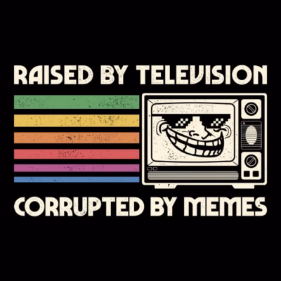 Raised by tv corrupted by memes